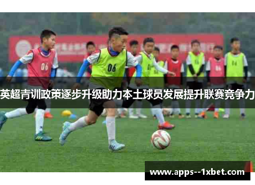 英超青训政策逐步升级助力本土球员发展提升联赛竞争力 英超青训政策逐步升级助力本土球员发展提升联赛竞争力