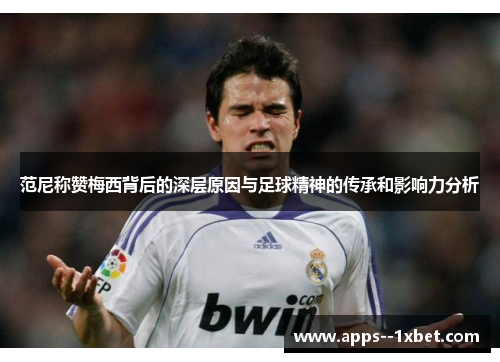 范尼称赞梅西背后的深层原因与足球精神的传承和影响力分析 范尼称赞梅西背后的深层原因与足球精神的传承和影响力分析