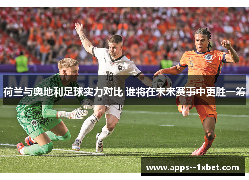 荷兰与奥地利足球实力对比 谁将在未来赛事中更胜一筹 荷兰与奥地利足球实力对比 谁将在未来赛事中更胜一筹