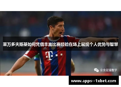 莱万多夫斯基如何凭借丰富比赛经验在场上展现个人优势与智慧 莱万多夫斯基如何凭借丰富比赛经验在场上展现个人优势与智慧