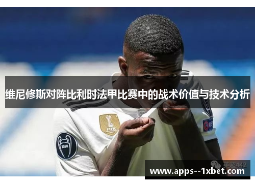 维尼修斯对阵比利时法甲比赛中的战术价值与技术分析 维尼修斯对阵比利时法甲比赛中的战术价值与技术分析