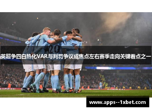 英超争四白热化VAR与判罚争议成焦点左右赛季走向关键看点之一