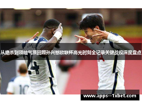 从绝杀到领袖气质回顾孙兴慜欧联杯高光时刻全记录关键战役深度盘点