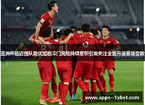 亚洲杯临近强队隐忧加剧冷门风险持续累积引发关注全面升温赛场变数
