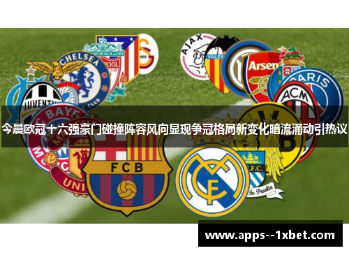 今晨欧冠十六强豪门碰撞阵容风向显现争冠格局新变化暗流涌动引热议