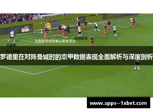 罗德里在对阵曼城时的意甲数据表现全面解析与深度剖析