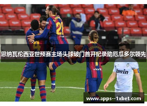 恩纳瓦伦西亚世预赛主场头球破门首开纪录助厄瓜多尔领先