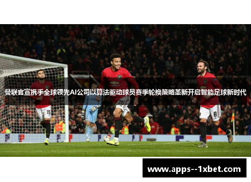 曼联官宣携手全球领先AI公司以算法驱动球员赛季轮换策略革新开启智能足球新时代