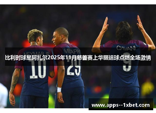 比利时球星阿扎尔2025年11月慈善赛上华丽运球点燃全场激情