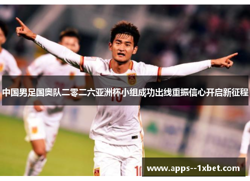 中国男足国奥队二零二六亚洲杯小组成功出线重振信心开启新征程