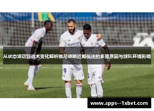 从状态波动到战术变化解析维尼修斯近期低迷的多重原因与球队环境影响