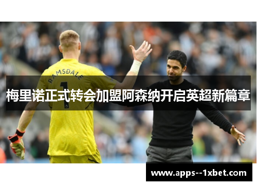 梅里诺正式转会加盟阿森纳开启英超新篇章 梅里诺正式转会加盟阿森纳开启英超新篇章