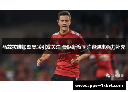 马兹拉维加盟曼联引发关注 曼联新赛季阵容迎来强力补充