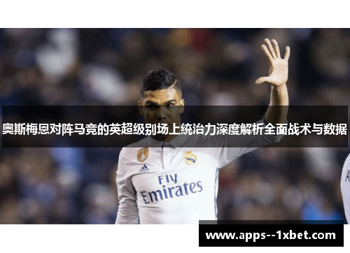 奥斯梅恩对阵马竞的英超级别场上统治力深度解析全面战术与数据