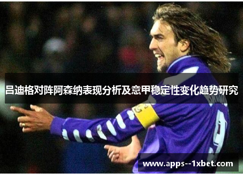 吕迪格对阵阿森纳表现分析及意甲稳定性变化趋势研究 吕迪格对阵阿森纳表现分析及意甲稳定性变化趋势研究