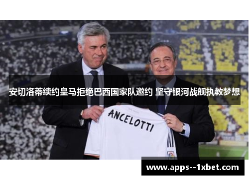 安切洛蒂续约皇马拒绝巴西国家队邀约 坚守银河战舰执教梦想 安切洛蒂续约皇马拒绝巴西国家队邀约 坚守银河战舰执教梦想