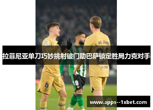 拉菲尼亚单刀巧妙挑射破门助巴萨锁定胜局力克对手 拉菲尼亚单刀巧妙挑射破门助巴萨锁定胜局力克对手