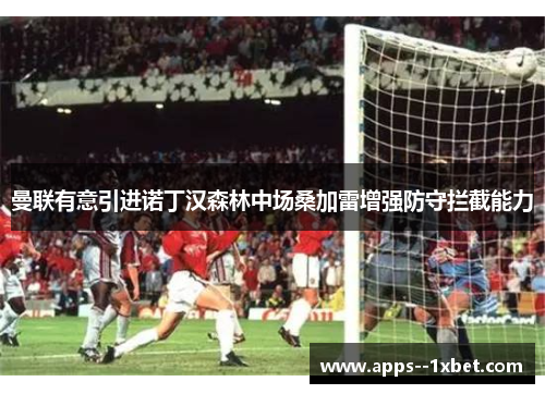 曼联有意引进诺丁汉森林中场桑加雷增强防守拦截能力 曼联有意引进诺丁汉森林中场桑加雷增强防守拦截能力