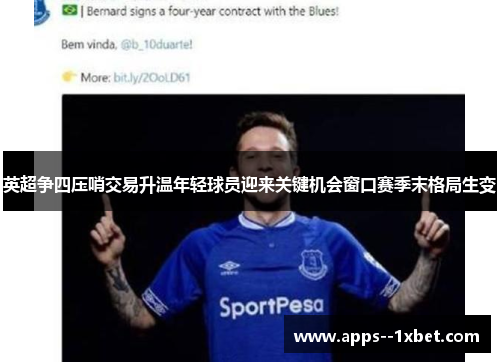 英超争四压哨交易升温年轻球员迎来关键机会窗口赛季末格局生变 英超争四压哨交易升温年轻球员迎来关键机会窗口赛季末格局生变